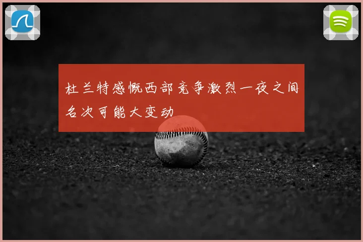 杜兰特感慨西部竞争激烈一夜之间名次可能大变动
