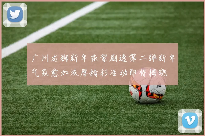 广州龙狮新年花絮剧透第二弹新年气氛愈加浓厚精彩活动即将揭晓