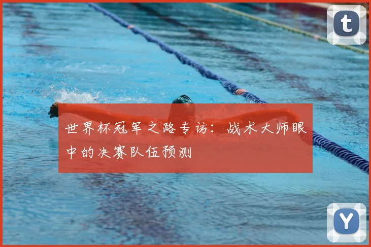 世界杯冠军之路专访:战术大师眼中的决赛队伍预测