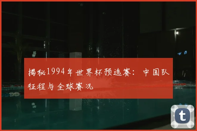 揭秘1994年世界杯预选赛：中国队征程与全球赛况