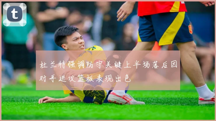 杜兰特强调防守关键上半场落后因对手进攻篮板表现出色