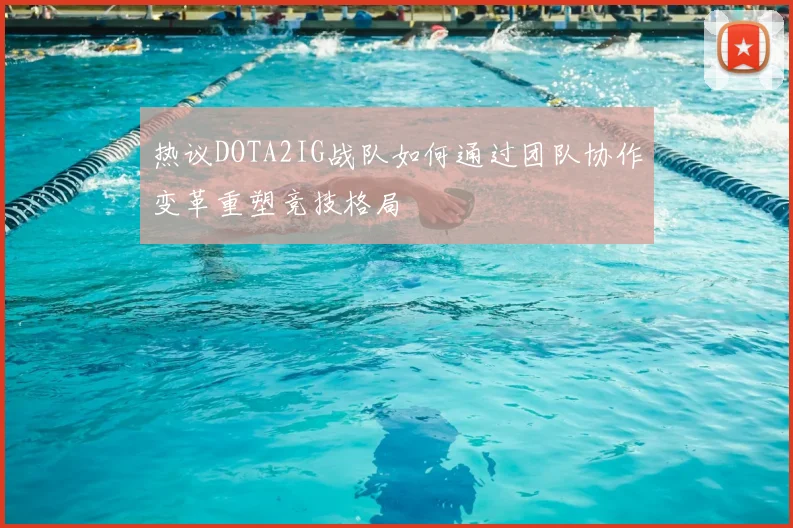 热议DOTA2IG战队如何通过团队协作变革重塑竞技格局