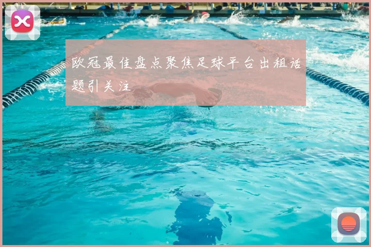 欧冠最佳盘点聚焦足球平台出租话题引关注