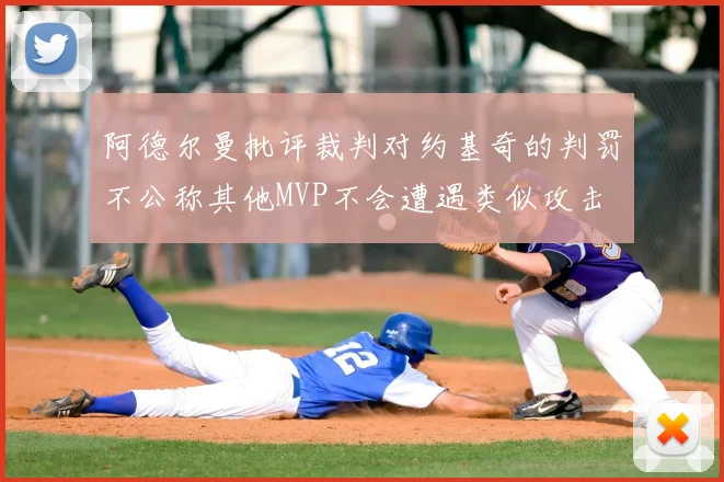 阿德尔曼批评裁判对约基奇的判罚不公称其他MVP不会遭遇类似攻击