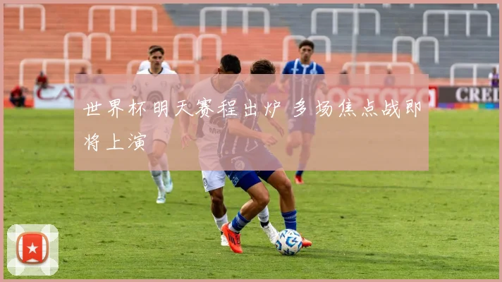 世界杯明天赛程出炉 多场焦点战即将上演