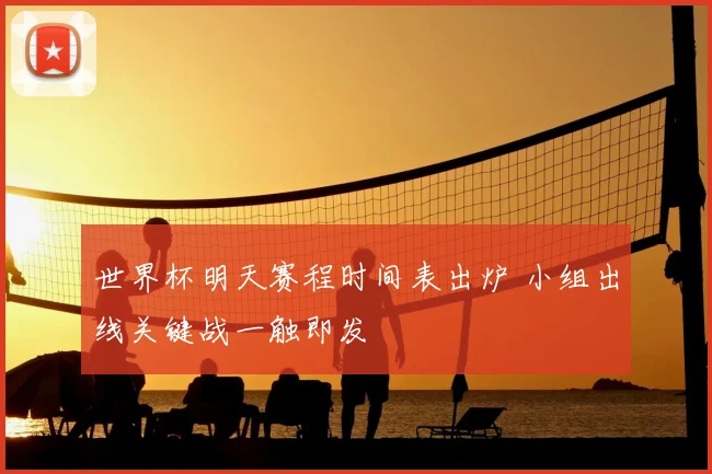 世界杯明天赛程时间表出炉 小组出线关键战一触即发