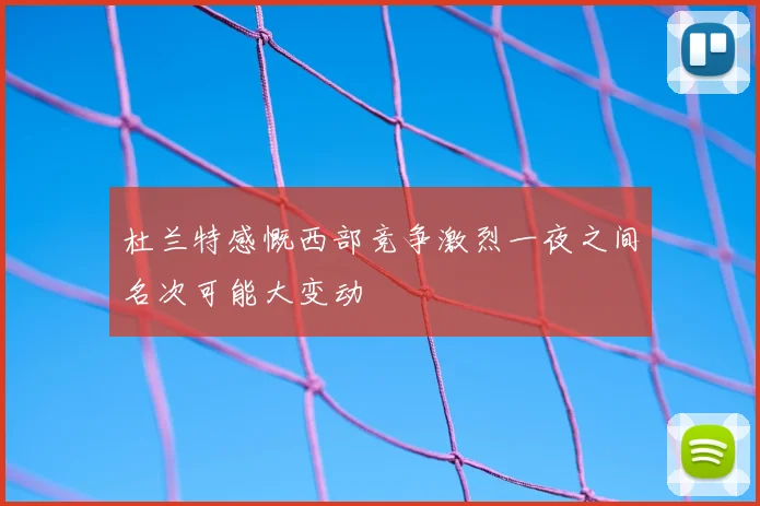 杜兰特感慨西部竞争激烈一夜之间名次可能大变动