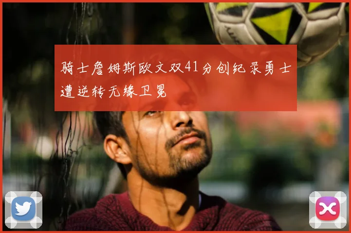 骑士詹姆斯欧文双41分创纪录勇士遭逆转无缘卫冕