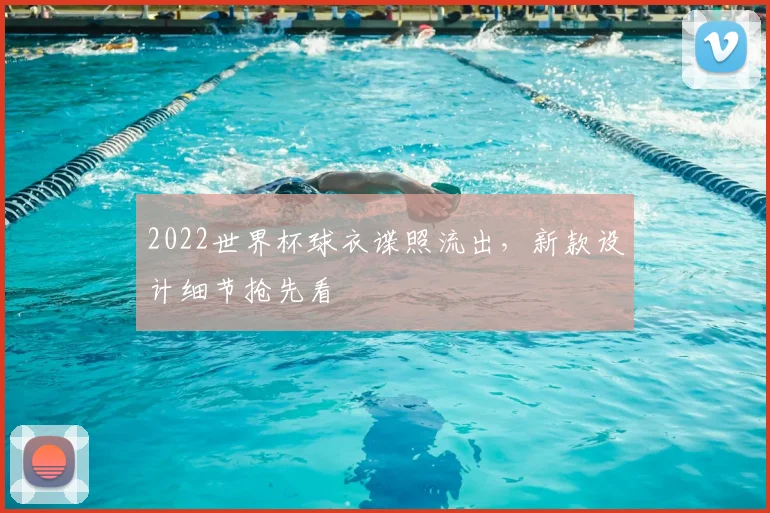2022世界杯球衣谍照流出,新款设计细节抢先看