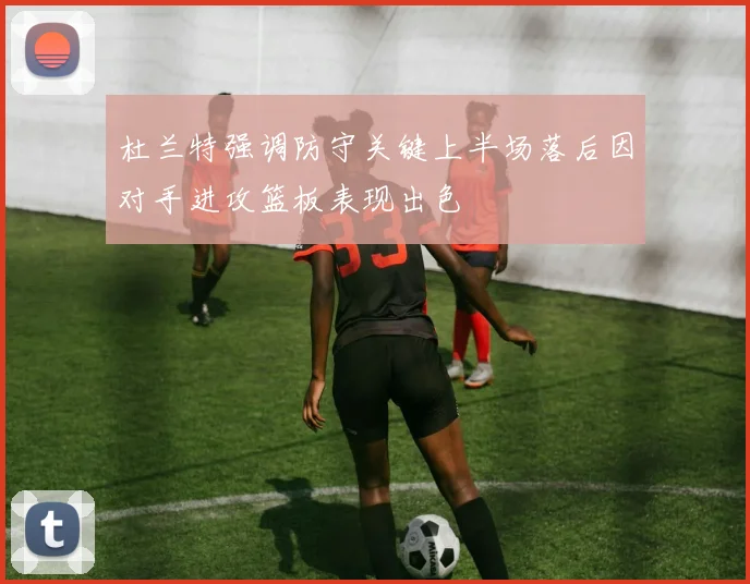 杜兰特强调防守关键上半场落后因对手进攻篮板表现出色