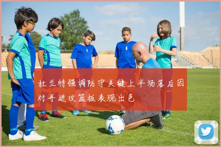 杜兰特强调防守关键上半场落后因对手进攻篮板表现出色