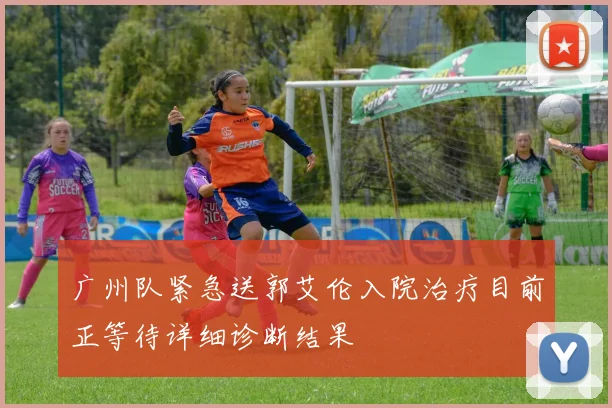 广州队紧急送郭艾伦入院治疗目前正等待详细诊断结果