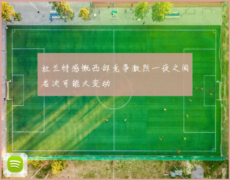 杜兰特感慨西部竞争激烈一夜之间名次可能大变动