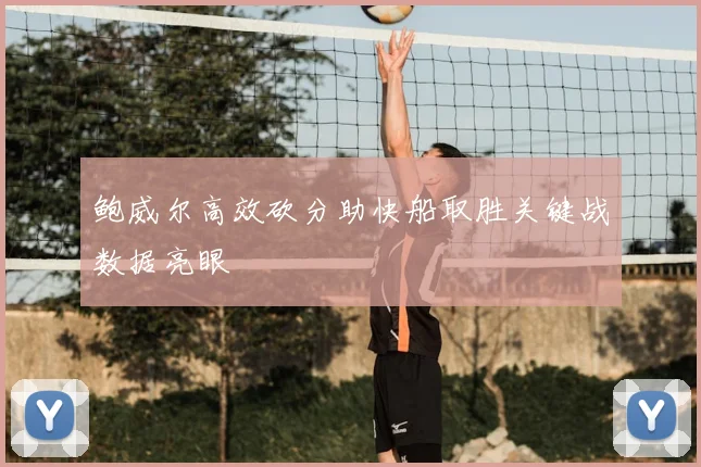 鲍威尔高效砍分助快船取胜关键战数据亮眼