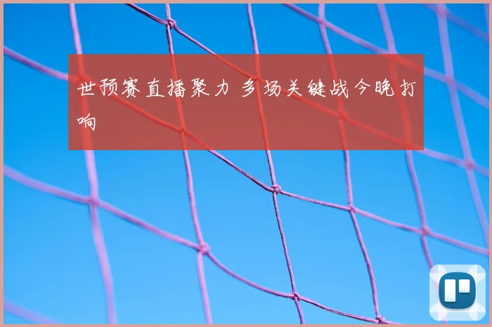 世预赛直播聚力 多场关键战今晚打响