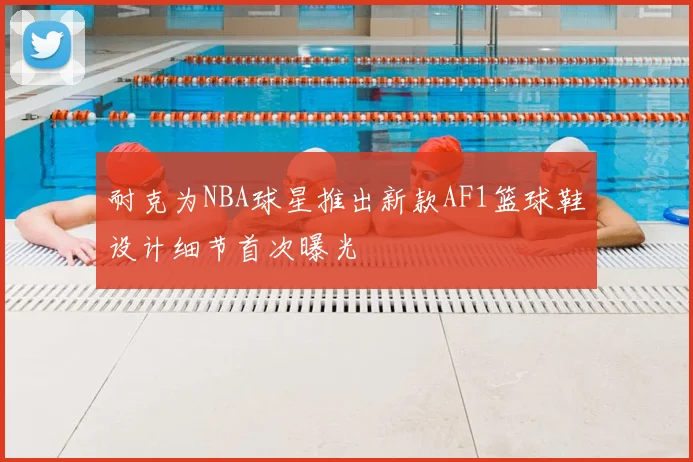 耐克为NBA球星推出新款AF1篮球鞋设计细节首次曝光