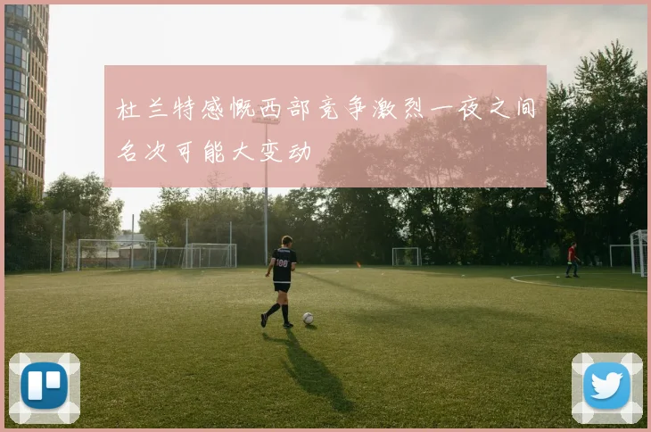 杜兰特感慨西部竞争激烈一夜之间名次可能大变动