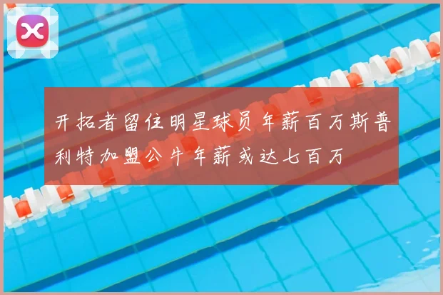 开拓者留住明星球员年薪百万斯普利特加盟公牛年薪或达七百万