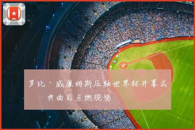 罗比·威廉姆斯压轴世界杯开幕式经典曲目点燃现场
