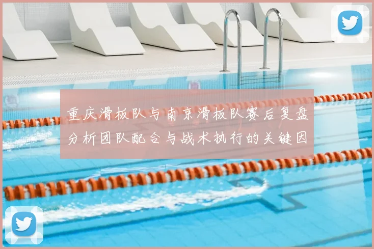 重庆滑板队与南京滑板队赛后复盘分析团队配合与战术执行的关键因素