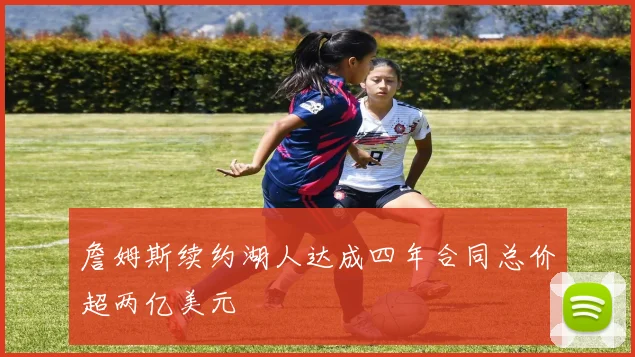 詹姆斯续约湖人达成四年合同总价超两亿美元