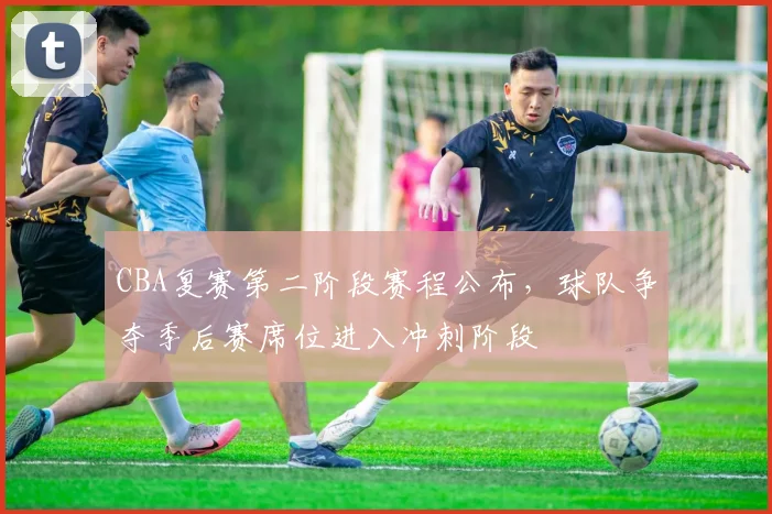 CBA复赛第二阶段赛程公布，球队争夺季后赛席位进入冲刺阶段