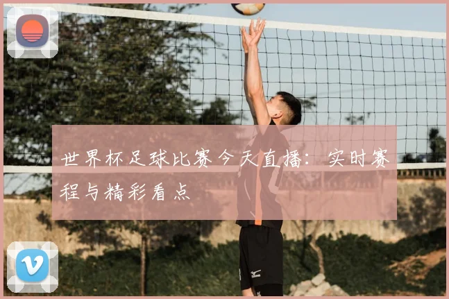 世界杯足球比赛今天直播:实时赛程与精彩看点