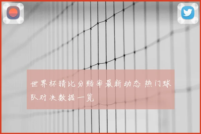 世界杯猜比分赔率最新动态 热门球队对决数据一览