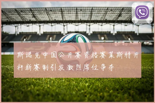 斯诺克中国公开赛资格赛莱斯特开杆新赛制引发激烈席位争夺