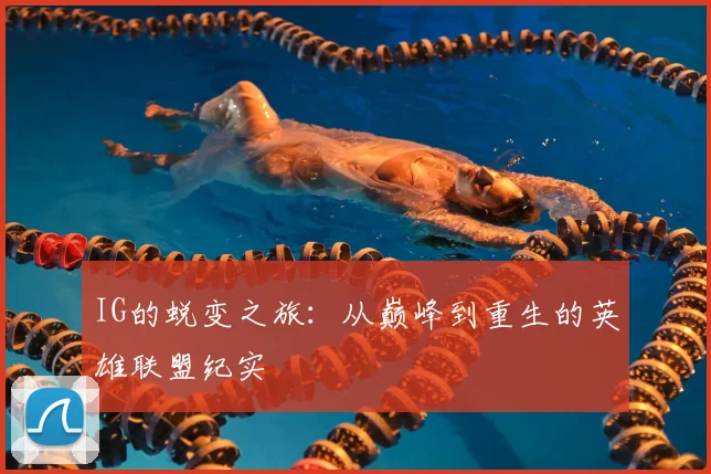 IG的蜕变之旅:从巅峰到重生的英雄联盟纪实