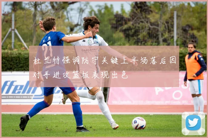 杜兰特强调防守关键上半场落后因对手进攻篮板表现出色