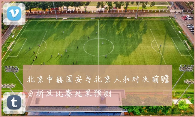 北京中赫国安与北京人和对决前瞻分析及比赛结果预测