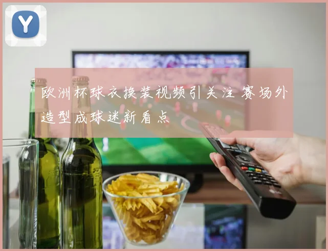 欧洲杯球衣换装视频引关注 赛场外造型成球迷新看点