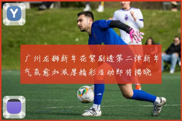 广州龙狮新年花絮剧透第二弹新年气氛愈加浓厚精彩活动即将揭晓