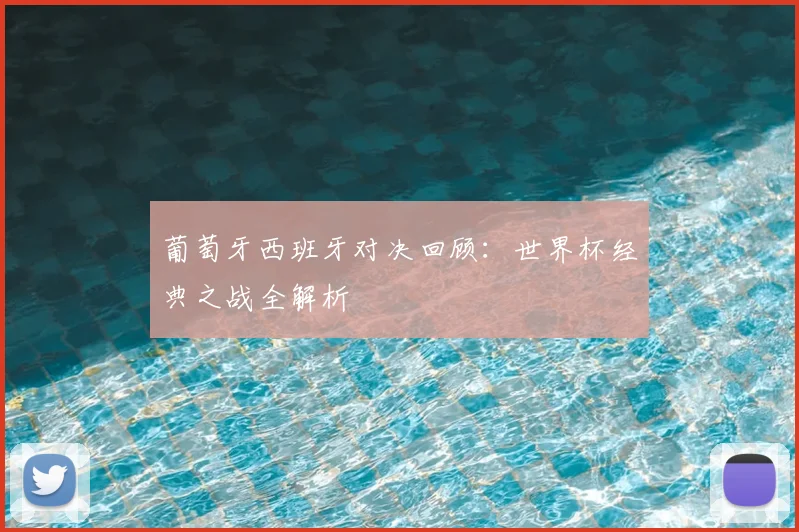 葡萄牙西班牙对决回顾：世界杯经典之战全解析