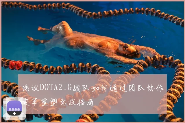 热议DOTA2IG战队如何通过团队协作变革重塑竞技格局