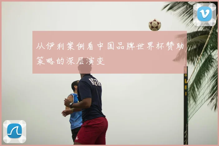 从伊利案例看中国品牌世界杯赞助策略的深层演变
