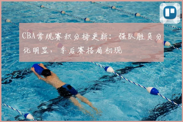CBA常规赛积分榜更新：强队胜负分化明显，季后赛格局初现