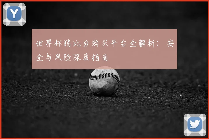 世界杯猜比分购买平台全解析:安全与风险深度指南
