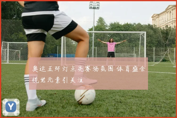 奥运五环灯点亮赛场氛围 体育盛会视觉元素引关注