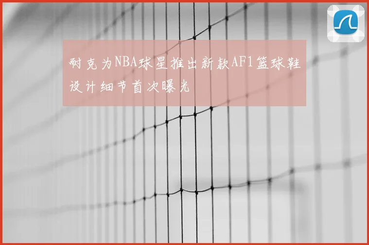耐克为NBA球星推出新款AF1篮球鞋设计细节首次曝光