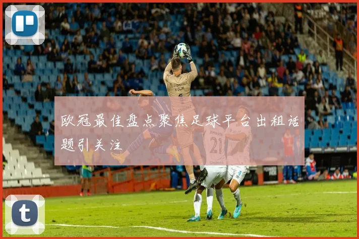 欧冠最佳盘点聚焦足球平台出租话题引关注