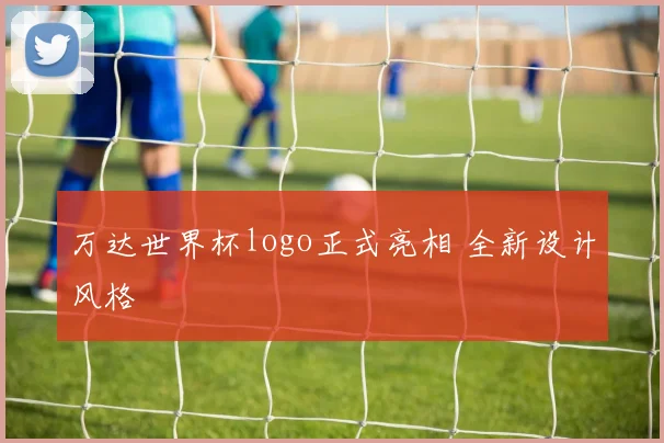 万达世界杯logo正式亮相 全新设计风格