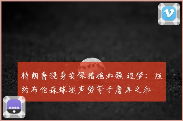 特朗普现身安保措施加强 追梦:纽约布伦森球迷声势等于詹库之和