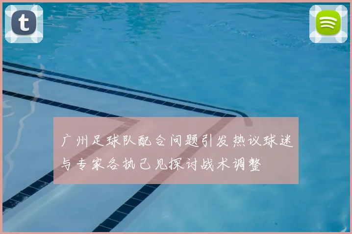 广州足球队配合问题引发热议球迷与专家各执己见探讨战术调整