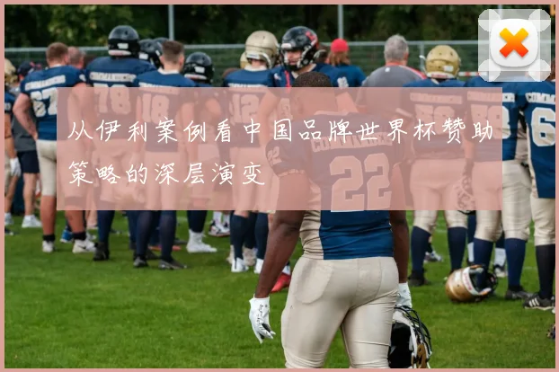 从伊利案例看中国品牌世界杯赞助策略的深层演变