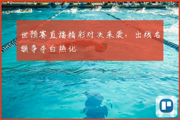 世预赛直播精彩对决来袭，出线名额争夺白热化