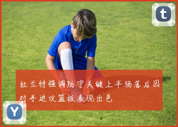 杜兰特强调防守关键上半场落后因对手进攻篮板表现出色