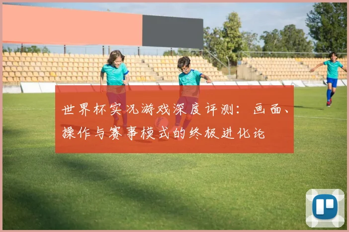世界杯实况游戏深度评测:画面、操作与赛事模式的终极进化论
