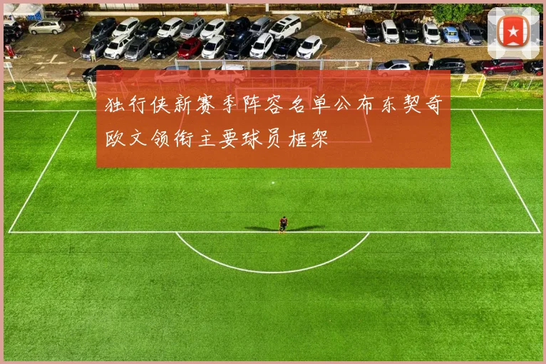 独行侠新赛季阵容名单公布东契奇欧文领衔主要球员框架